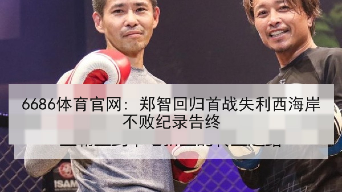 6686体育官网: 郑智回归首战失利西海岸不败纪录告终 6686体育官网: 郑智回归首战失利西海岸不败纪录告终