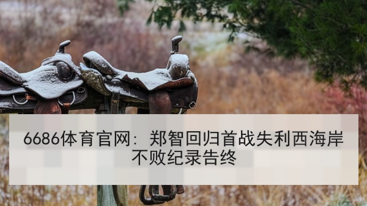 6686体育官网: 郑智回归首战失利西海岸不败纪录告终