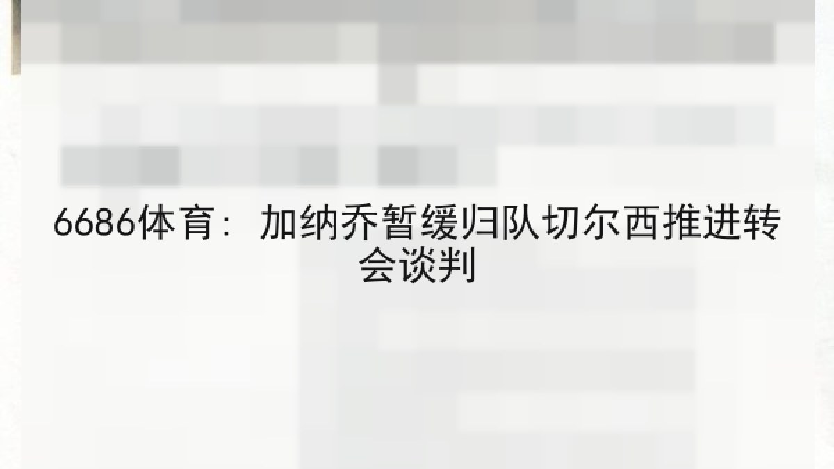 6686体育: 加纳乔暂缓归队切尔西推进转会谈判 6686体育: 加纳乔暂缓归队切尔西推进转会谈判