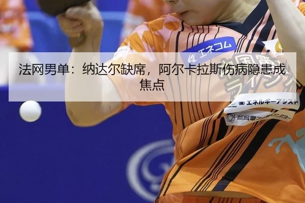 法网男单：纳达尔缺席，阿尔卡拉斯伤病隐患成焦点