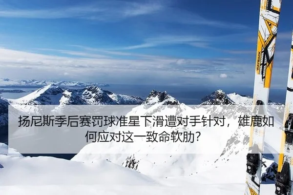 扬尼斯季后赛罚球准星下滑遭对手针对，雄鹿如何应对这一致命软肋？