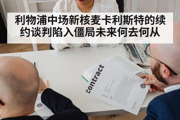 利物浦中场新核麦卡利斯特的续约谈判陷入僵局未来何去何从