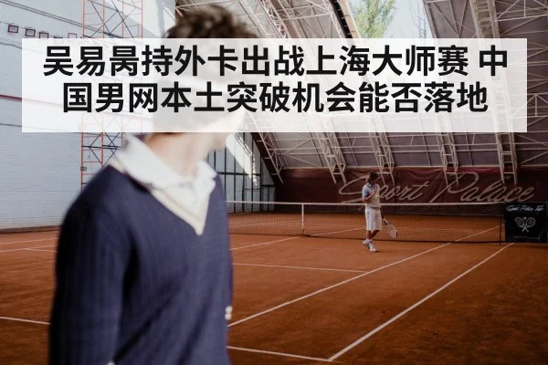 吴易昺持外卡出战上海大师赛 中国男网本土突破机会能否落地