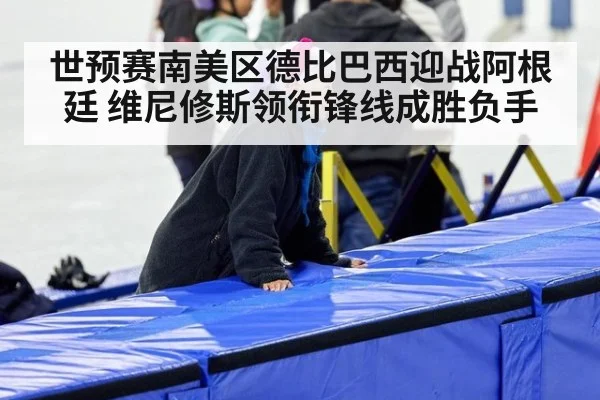 世预赛南美区德比巴西迎战阿根廷 维尼修斯领衔锋线成胜负手