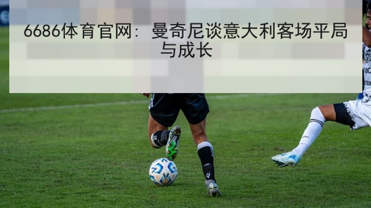 6686体育官网: 曼奇尼谈意大利客场平局与成长
